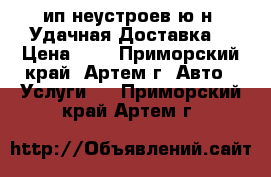 ип неустроев ю н \Удачная Доставка\ › Цена ­ 1 - Приморский край, Артем г. Авто » Услуги   . Приморский край,Артем г.